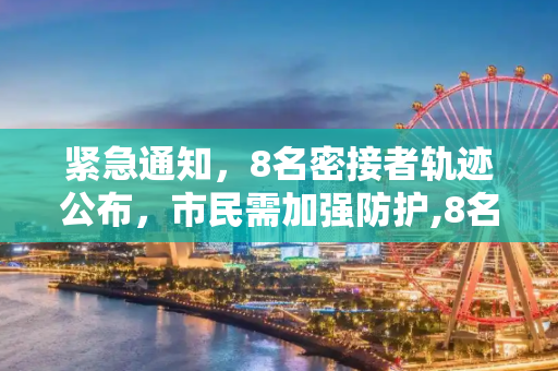 紧急通知，8名密接者轨迹公布，市民需加强防护,8名密接者轨迹公布