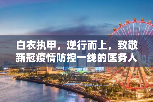 白衣执甲，逆行而上，致敬新冠疫情防控一线的医务人员,新冠疫情防控一线医务人员的无畏与坚守
