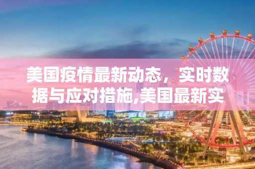 美国疫情最新动态，实时数据与应对措施,美国最新实时疫情报道