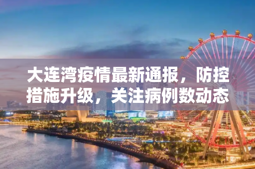 大连湾疫情最新通报，防控措施升级，关注病例数动态,大连湾疫情最新通报几人