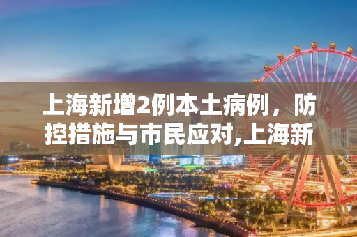 上海新增2例本土病例，防控措施与市民应对,上海新增2例本土病例