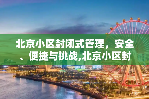 北京小区封闭式管理，安全、便捷与挑战,北京小区封闭式管理