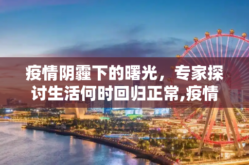 疫情阴霾下的曙光，专家探讨生活何时回归正常,疫情下生活何时回归正常？专家