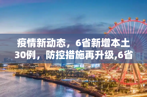疫情新动态，6省新增本土30例，防控措施再升级,6省新增本土30例