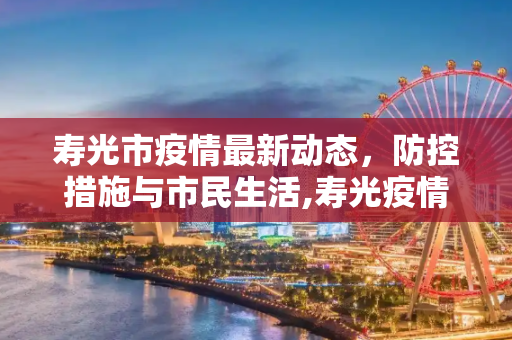 寿光市疫情最新动态，防控措施与市民生活,寿光疫情最新消息