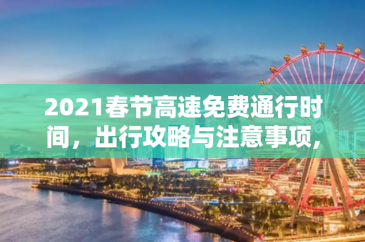 2021春节高速免费通行时间，出行攻略与注意事项,2021春节高速免费通行时间