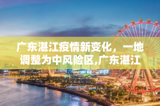 广东湛江疫情新变化，一地调整为中风险区,广东湛江一地调为中风险区