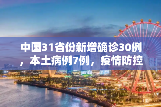中国31省份新增确诊30例，本土病例7例，疫情防控形势依然严峻,31省份新增确诊30例本土7例