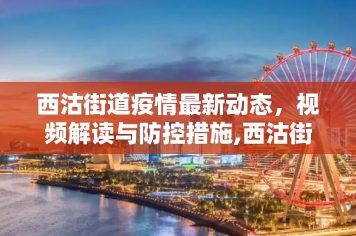 西沽街道疫情最新动态，视频解读与防控措施,西沽街道疫情视频最新
