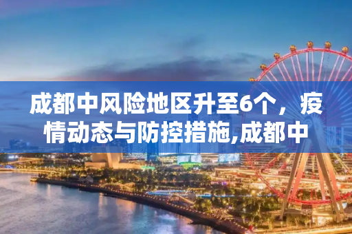 成都中风险地区升至6个，疫情动态与防控措施,成都中风险地区升至6个