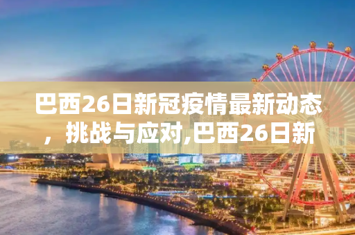 巴西26日新冠疫情最新动态，挑战与应对,巴西26日新冠疫情最新