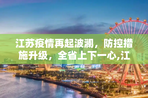 江苏疫情再起波澜，防控措施升级，全省上下一心,江苏又一地出现疫情