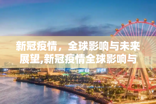 新冠疫情，全球影响与未来展望,新冠疫情全球影响与未来展望