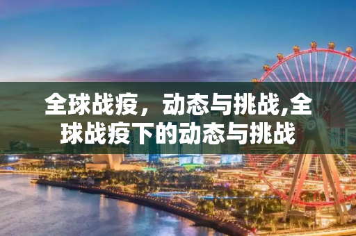 全球战疫，动态与挑战,全球战疫下的动态与挑战