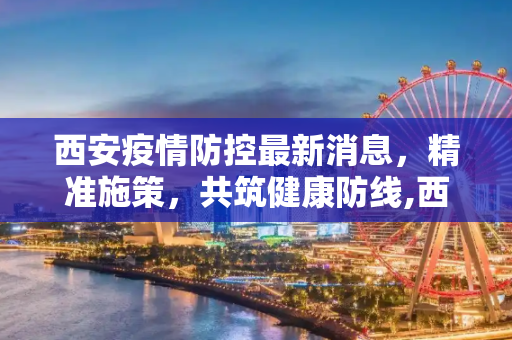 西安疫情防控最新消息，精准施策，共筑健康防线,西安疫情防控最新消息