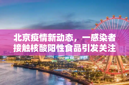 北京疫情新动态，一感染者接触核酸阳性食品引发关注,北京一感染者曾接触核酸阳性食品