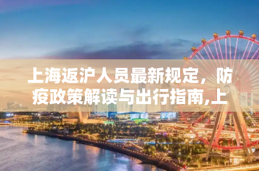 上海返沪人员最新规定，防疫政策解读与出行指南,上海返沪人员最新规定