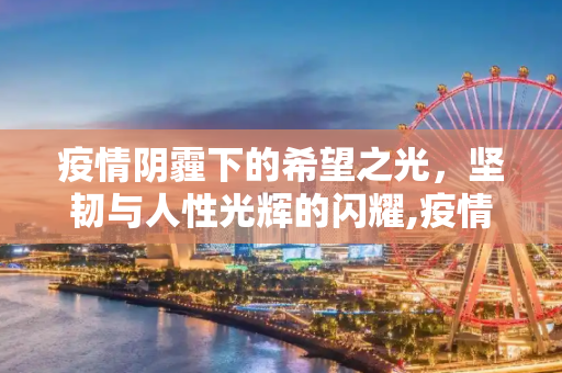 疫情阴霾下的希望之光，坚韧与人性光辉的闪耀,疫情背后的希望、坚韧与人性光辉
