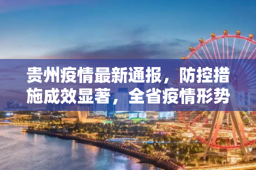 贵州疫情最新通报，防控措施成效显著，全省疫情形势总体平稳,贵州的疫情最新通报