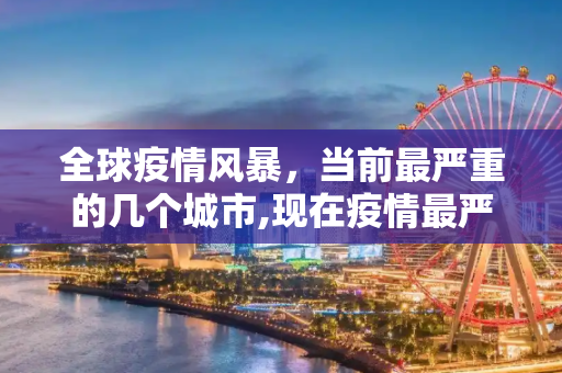 全球疫情风暴，当前最严重的几个城市,现在疫情最严重的有几个地方城市