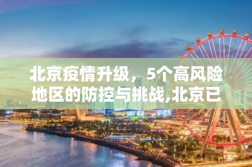 北京疫情升级，5个高风险地区的防控与挑战,北京已有5个高风险地区