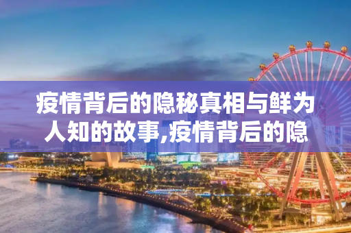 疫情背后的隐秘真相与鲜为人知的故事,疫情背后的隐秘真相与鲜为人知的故事