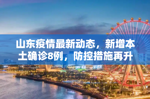 山东疫情最新动态，新增本土确诊8例，防控措施再升级,山东新增本土确诊8例