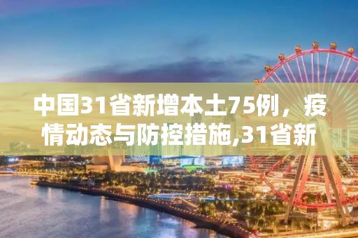 中国31省新增本土75例，疫情动态与防控措施,31省新增本土75例