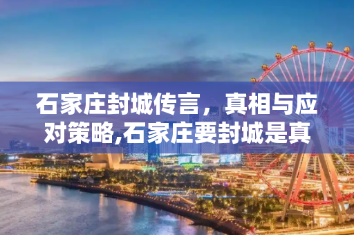 石家庄封城传言，真相与应对策略,石家庄要封城是真的假的