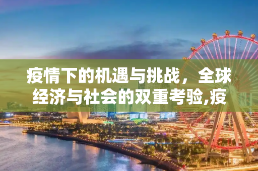 疫情下的机遇与挑战，全球经济与社会的双重考验,疫情下的机遇与挑战