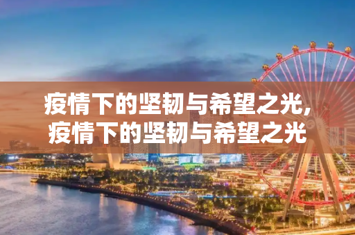 疫情下的坚韧与希望之光,疫情下的坚韧与希望之光