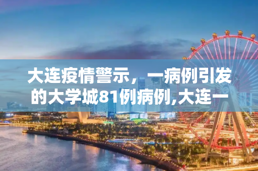大连疫情警示，一病例引发的大学城81例病例,大连一病例致大学城共有81例病例