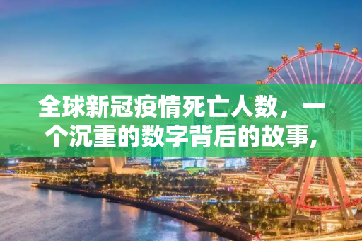 全球新冠疫情死亡人数，一个沉重的数字背后的故事,全球新冠疫情死亡人数