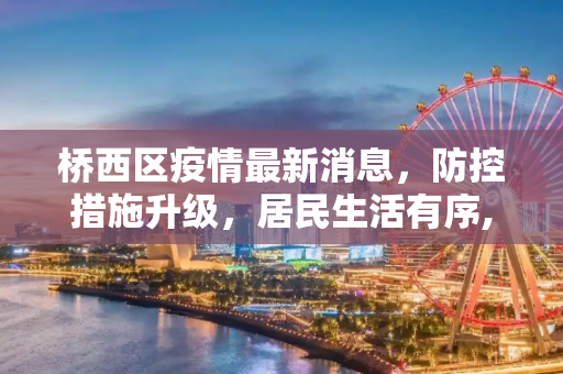 桥西区疫情最新消息，防控措施升级，居民生活有序,桥西区疫情最新消息