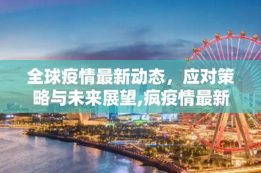 全球疫情最新动态，应对策略与未来展望,疯疫情最新