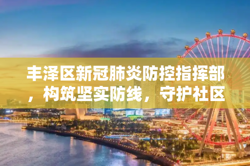 丰泽区新冠肺炎防控指挥部，构筑坚实防线，守护社区健康,丰泽区新冠肺炎防控指挥部