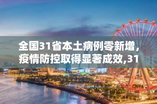 全国31省本土病例零新增，疫情防控取得显著成效,31省本土0新增