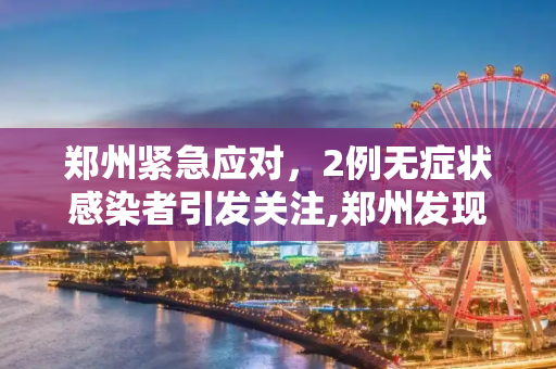 郑州紧急应对，2例无症状感染者引发关注,郑州发现2例无症状