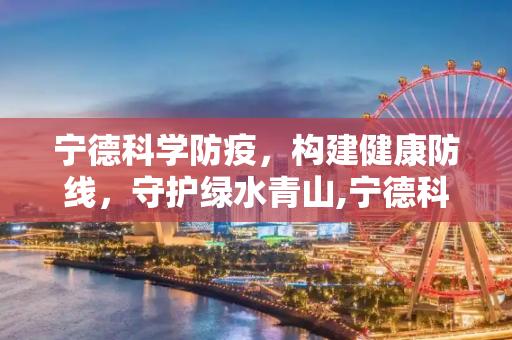 宁德科学防疫，构建健康防线，守护绿水青山,宁德科学防疫