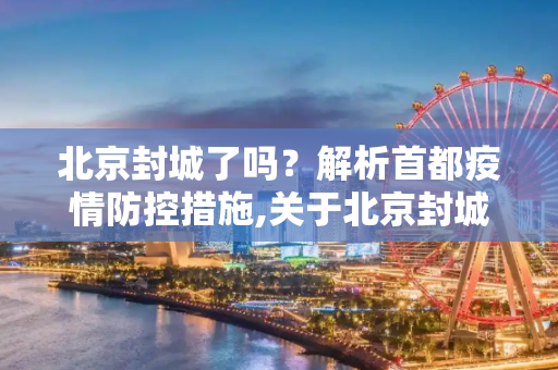 北京封城了吗？解析首都疫情防控措施,关于北京封城了吗的信息