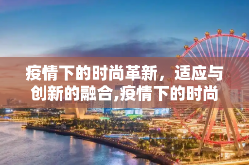 疫情下的时尚革新，适应与创新的融合,疫情下的时尚革新