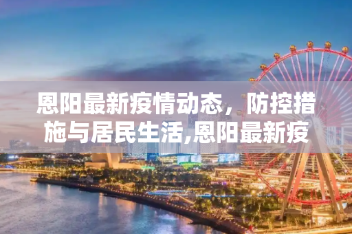 恩阳最新疫情动态，防控措施与居民生活,恩阳最新疫情