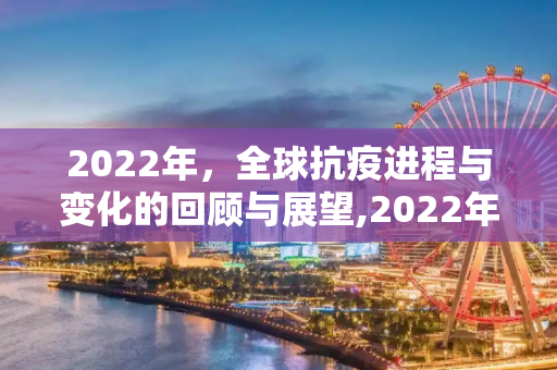 2022年，全球抗疫进程与变化的回顾与展望,2022年全球抗疫进程与变化