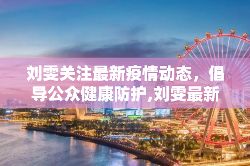 刘雯关注最新疫情动态，倡导公众健康防护,刘雯最新疫情