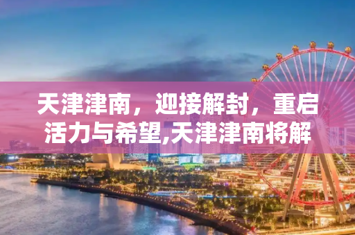 天津津南，迎接解封，重启活力与希望,天津津南将解封