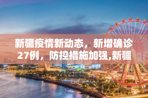 新疆疫情新动态，新增确诊27例，防控措施加强,新疆新增确诊27例