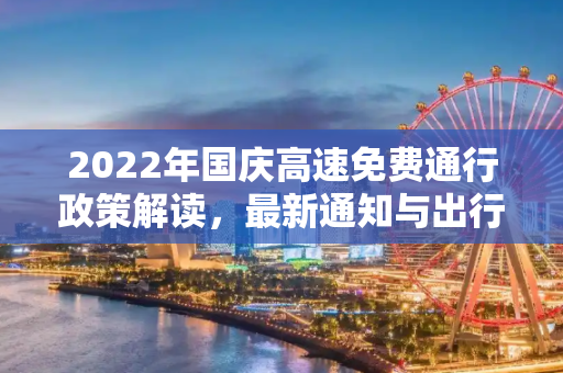 2022年国庆高速免费通行政策解读，最新通知与出行指南,国庆高速免费时间2022最新通知