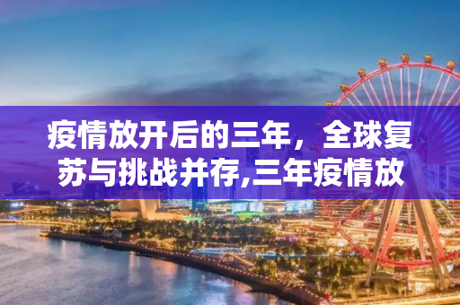 疫情放开后的三年，全球复苏与挑战并存,三年疫情放开