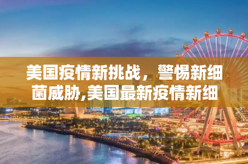 美国疫情新挑战，警惕新细菌威胁,美国最新疫情新细菌