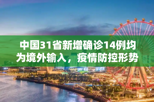 中国31省新增确诊14例均为境外输入，疫情防控形势依然严峻,31省新增确诊14例均为境外输入
